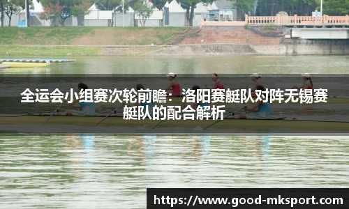 全运会小组赛次轮前瞻：洛阳赛艇队对阵无锡赛艇队的配合解析